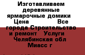 Изготавливаем деревянные ярмарочные домики › Цена ­ 125 000 - Все города Строительство и ремонт » Услуги   . Челябинская обл.,Миасс г.